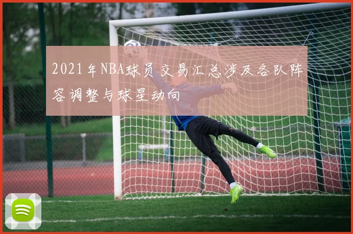 2021年NBA球员交易汇总涉及各队阵容调整与球星动向