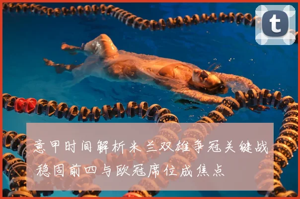 意甲时间解析米兰双雄争冠关键战 稳固前四与欧冠席位成焦点