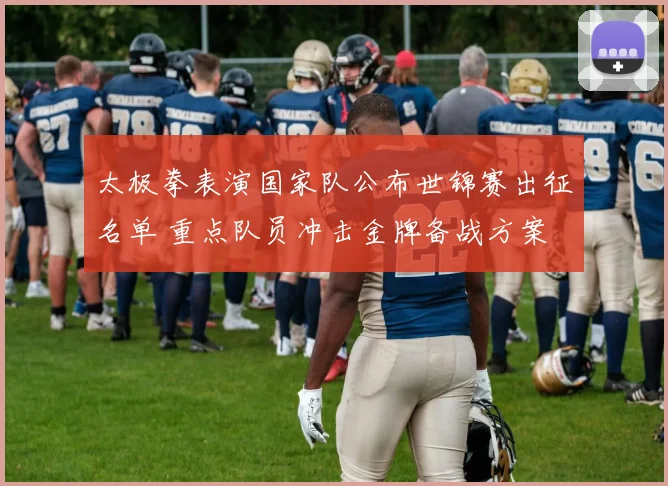 太极拳表演国家队公布世锦赛出征名单 重点队员冲击金牌备战方案