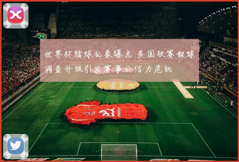 世界杯赌球乱象曝光 多国联赛假球调查升级引发赛事公信力危机