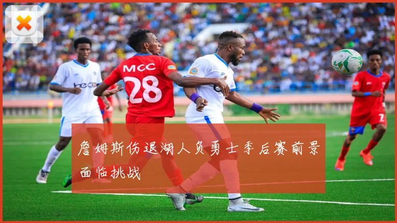 詹姆斯伤退湖人负勇士季后赛前景面临挑战