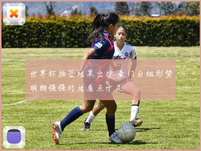 世界杯抽签结果出炉 豪门分组形势明朗强强对话看点十足