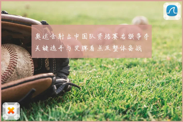 奥运会射击中国队资格赛名额争夺关键选手与奖牌看点及整体备战