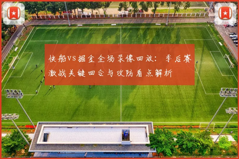 快船vs掘金全场录像回放：季后赛激战关键回合与攻防看点解析