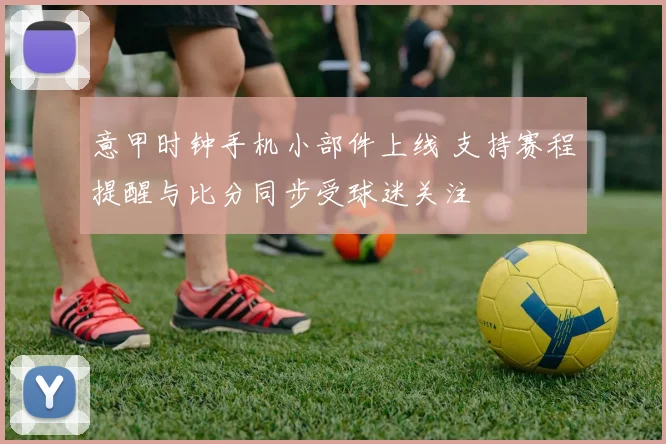 意甲时钟手机小部件上线 支持赛程提醒与比分同步受球迷关注