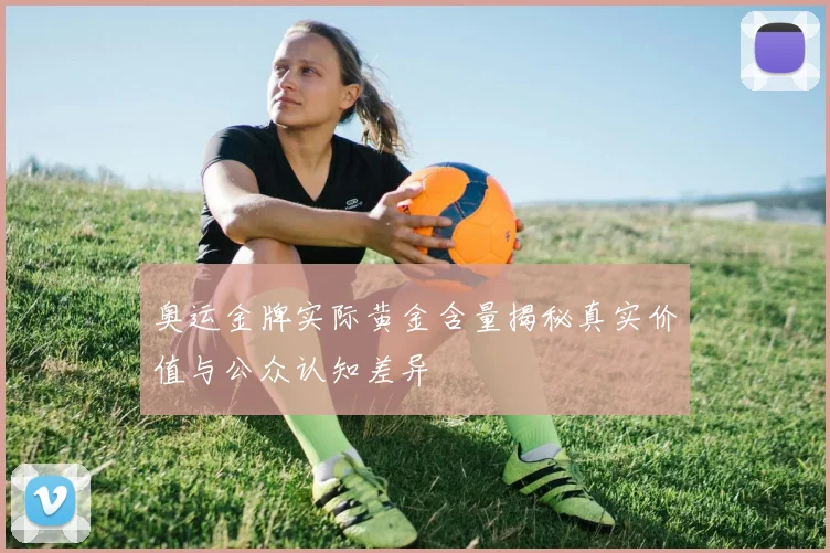奥运金牌实际黄金含量揭秘真实价值与公众认知差异