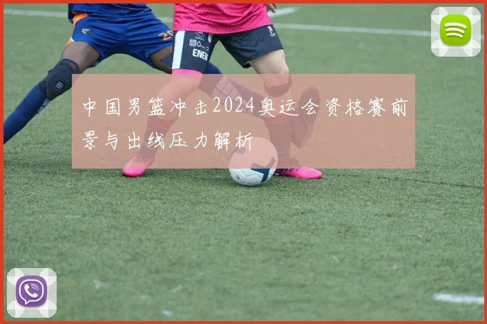 中国男篮冲击2024奥运会资格赛前景与出线压力解析