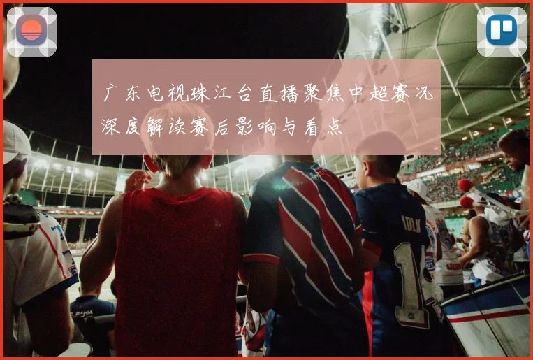 广东电视珠江台直播聚焦中超赛况深度解读赛后影响与看点