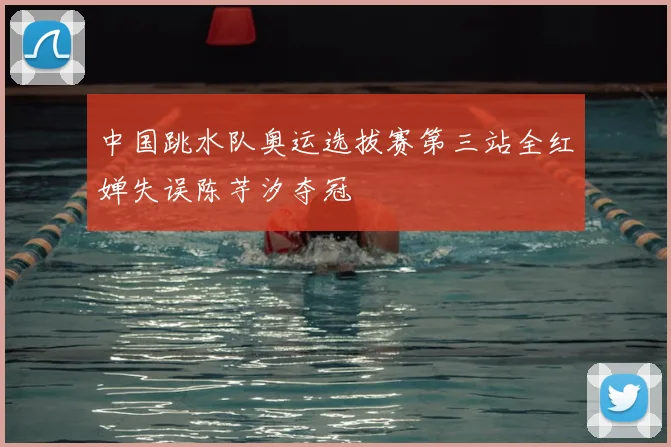 中国跳水队奥运选拔赛第三站全红婵失误陈芋汐夺冠