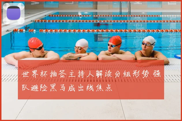 世界杯抽签主持人解读分组形势 强队避险黑马成出线焦点