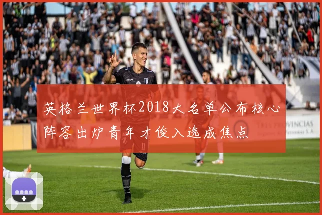 英格兰世界杯2018大名单公布核心阵容出炉青年才俊入选成焦点