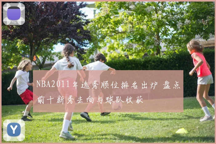 NBA2011年选秀顺位排名出炉 盘点前十新秀去向与球队收获