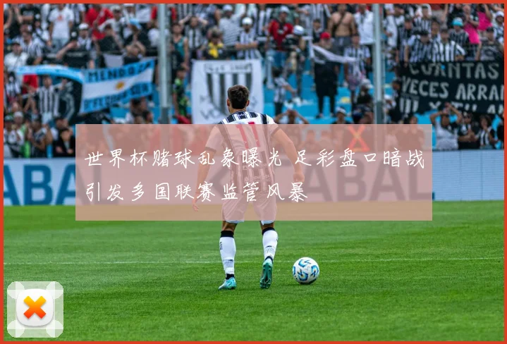 世界杯赌球乱象曝光 足彩盘口暗战引发多国联赛监管风暴