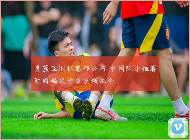 男篮亚洲杯赛程公布 中国队小组赛时间确定冲击出线机会