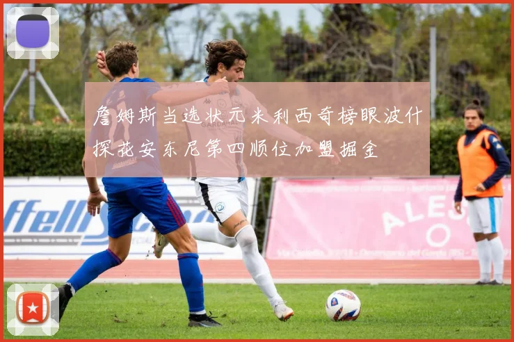 詹姆斯当选状元米利西奇榜眼波什探花安东尼第四顺位加盟掘金