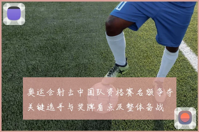 奥运会射击中国队资格赛名额争夺关键选手与奖牌看点及整体备战