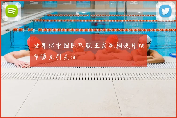 世界杯中国队队服正式亮相设计细节曝光引关注