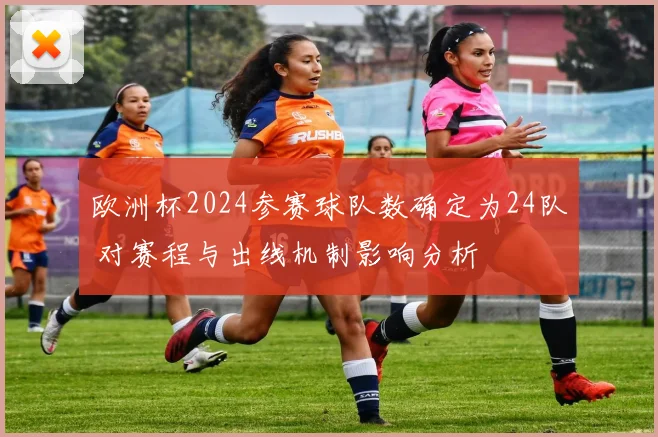 欧洲杯2024参赛球队数确定为24队 对赛程与出线机制影响分析