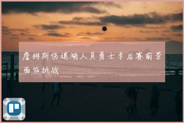 詹姆斯伤退湖人负勇士季后赛前景面临挑战