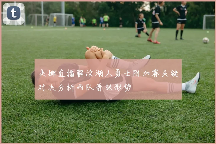 美娜直播解读湖人勇士附加赛关键对决分析两队晋级形势