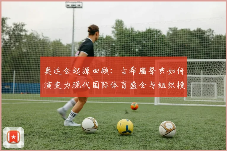 奥运会起源回顾：古希腊祭典如何演变为现代国际体育盛会与组织模式