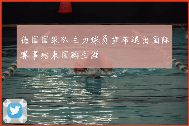 德国国家队主力球员宣布退出国际赛事结束国脚生涯