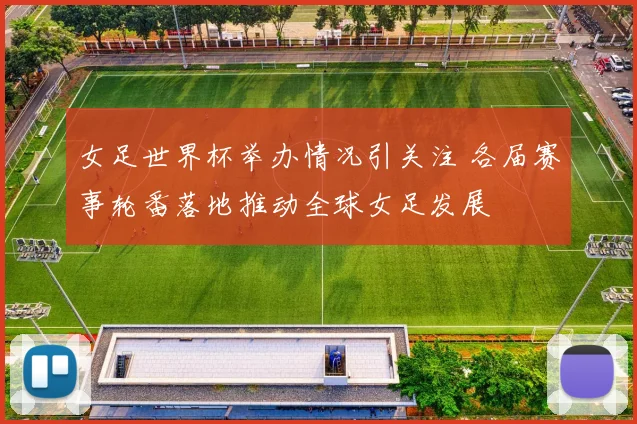 女足世界杯举办情况引关注 各届赛事轮番落地推动全球女足发展