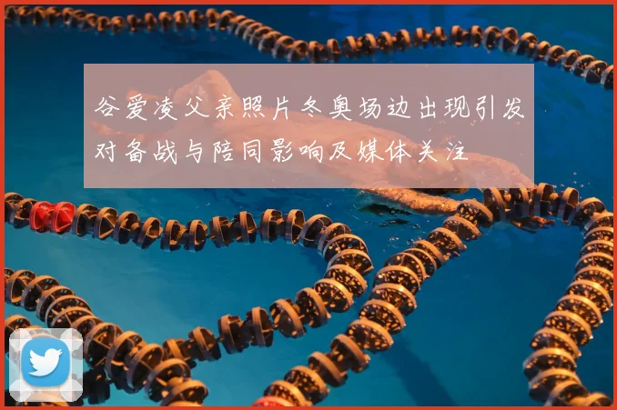 谷爱凌父亲照片冬奥场边出现引发对备战与陪同影响及媒体关注