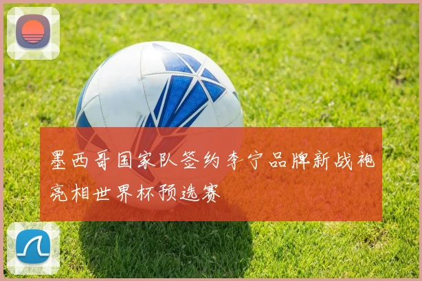 墨西哥国家队签约李宁品牌新战袍亮相世界杯预选赛