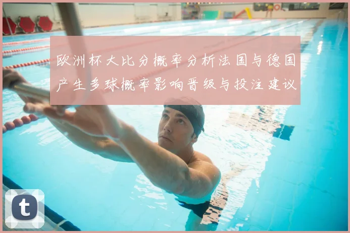 欧洲杯大比分概率分析法国与德国产生多球概率影响晋级与投注建议