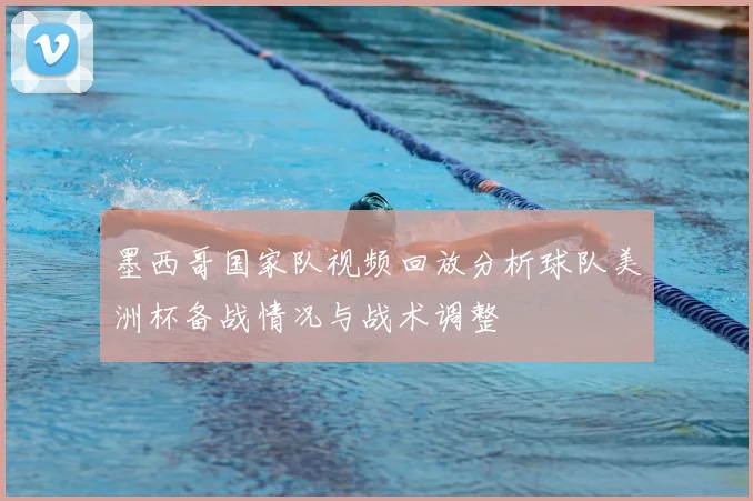 墨西哥国家队视频回放分析球队美洲杯备战情况与战术调整