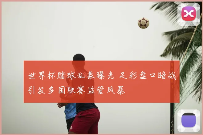 世界杯赌球乱象曝光 足彩盘口暗战引发多国联赛监管风暴