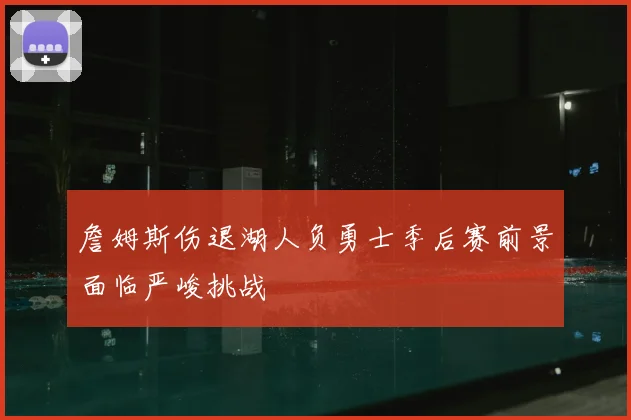 詹姆斯伤退湖人负勇士季后赛前景面临严峻挑战