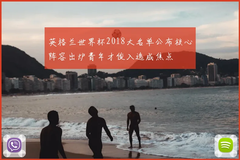 英格兰世界杯2018大名单公布核心阵容出炉青年才俊入选成焦点