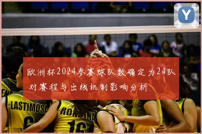 欧洲杯2024参赛球队数确定为24队 对赛程与出线机制影响分析