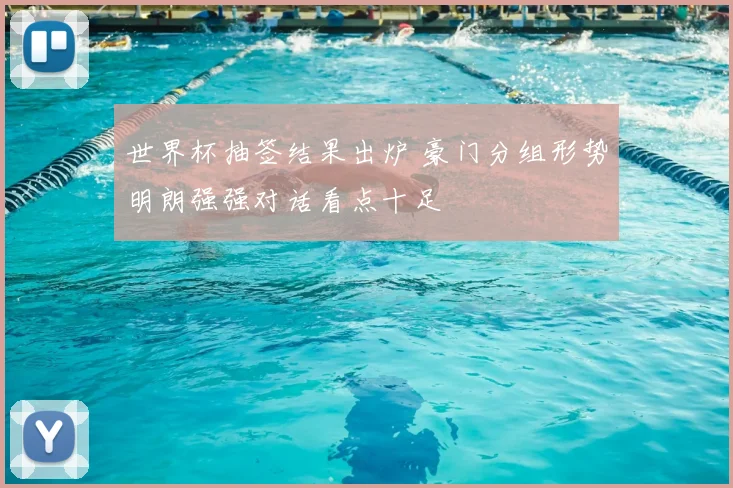 世界杯抽签结果出炉 豪门分组形势明朗强强对话看点十足