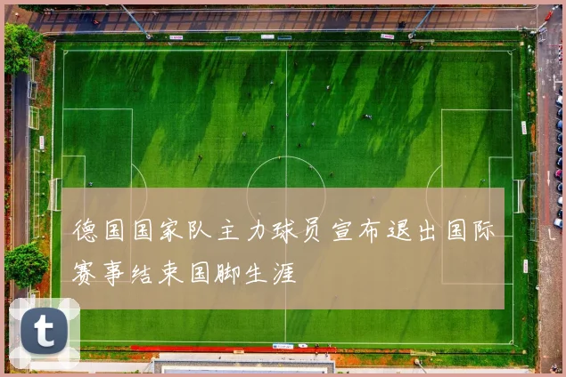 德国国家队主力球员宣布退出国际赛事结束国脚生涯
