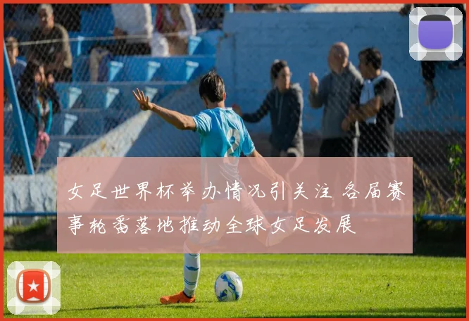女足世界杯举办情况引关注 各届赛事轮番落地推动全球女足发展