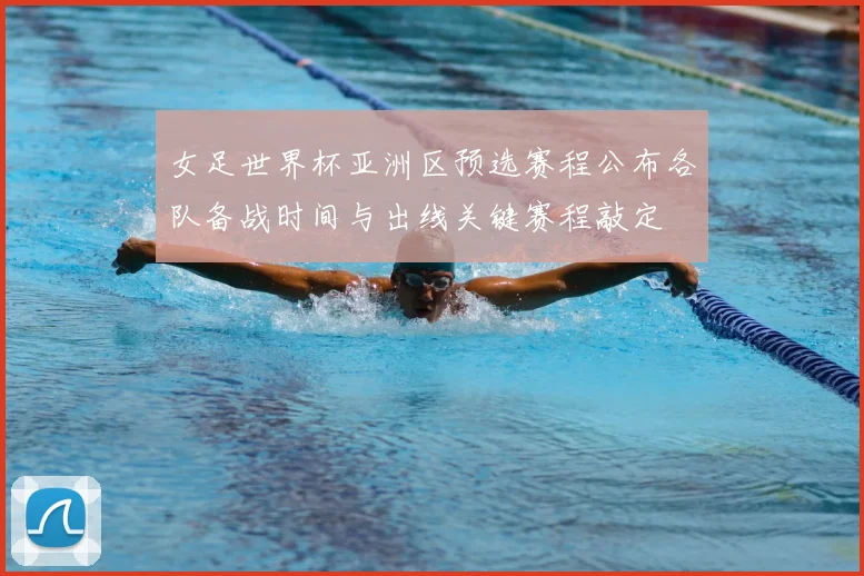 女足世界杯亚洲区预选赛程公布各队备战时间与出线关键赛程敲定