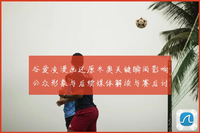 谷爱凌漫画还原冬奥关键瞬间影响公众形象与后续媒体解读与赛后讨论