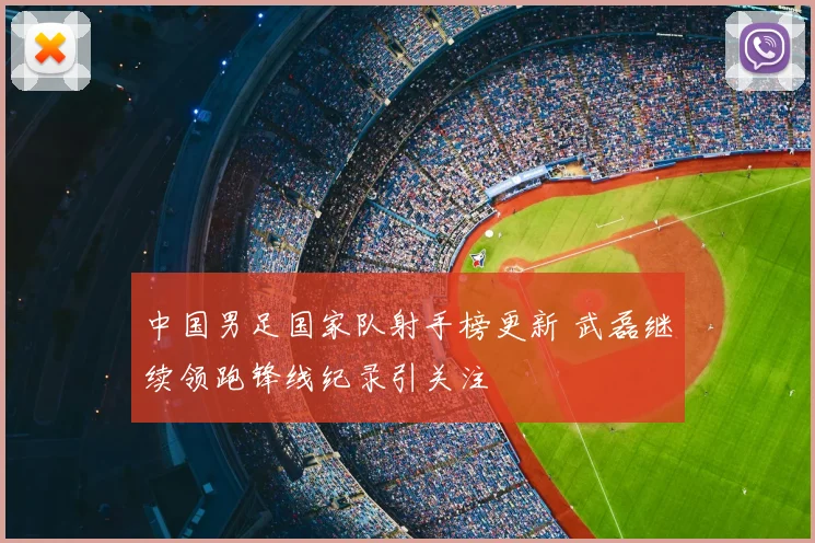 中国男足国家队射手榜更新 武磊继续领跑锋线纪录引关注