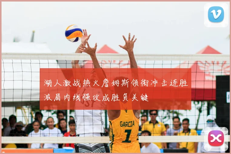 湖人激战热火詹姆斯领衔冲击连胜浓眉内线强攻成胜负关键