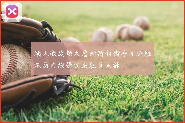 湖人激战热火詹姆斯领衔冲击连胜浓眉内线强攻成胜负关键