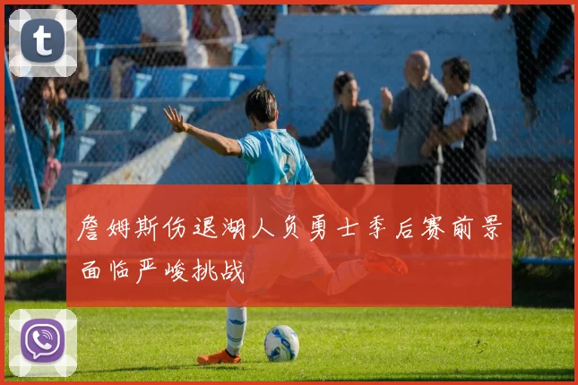 詹姆斯伤退湖人负勇士季后赛前景面临严峻挑战