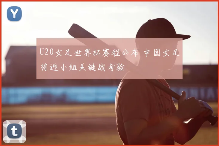 U20女足世界杯赛程公布 中国女足将迎小组关键战考验