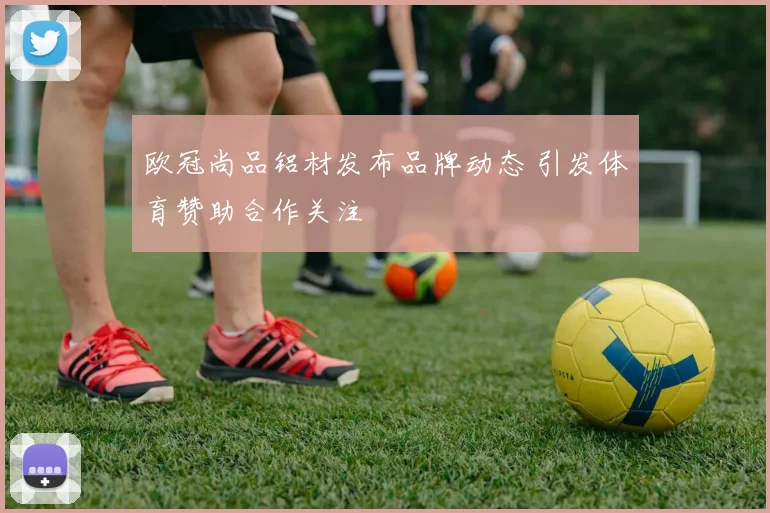 欧冠尚品铝材发布品牌动态 引发体育赞助合作关注