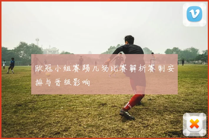 欧冠小组赛踢几场比赛解析赛制安排与晋级影响