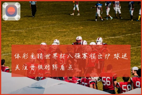 体彩竞猜世界杯八强赛程出炉 球迷关注晋级对阵看点