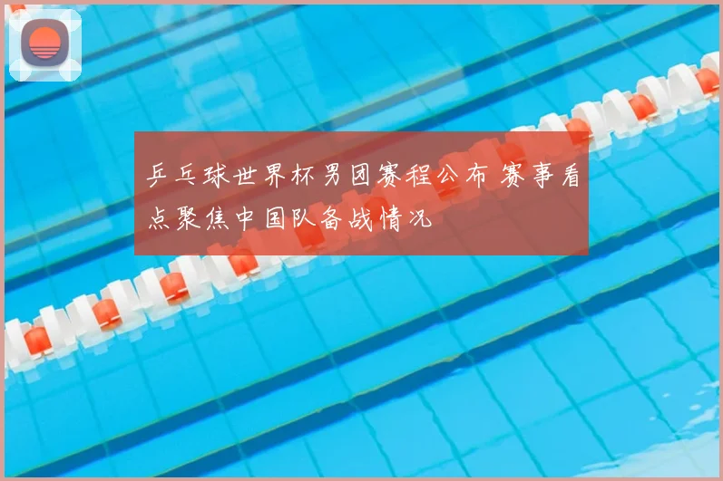 乒乓球世界杯男团赛程公布 赛事看点聚焦中国队备战情况