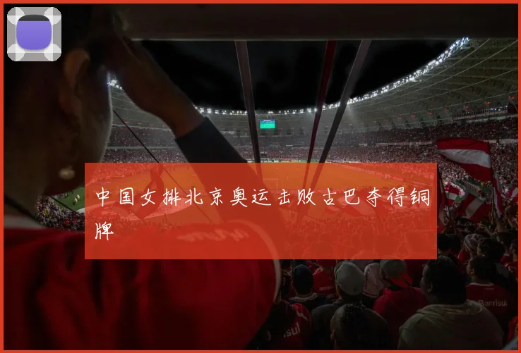 中国女排北京奥运击败古巴夺得铜牌